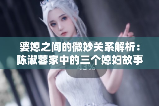 婆媳之间的微妙关系解析：陈淑蓉家中的三个媳妇故事
