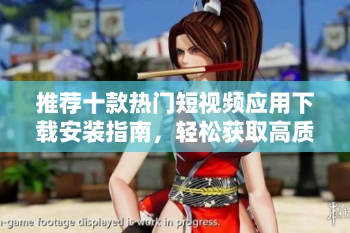 推荐十款热门短视频应用下载安装指南，轻松获取高质量内容