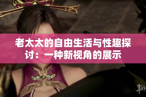 老太太的自由生活与性趣探讨：一种新视角的展示