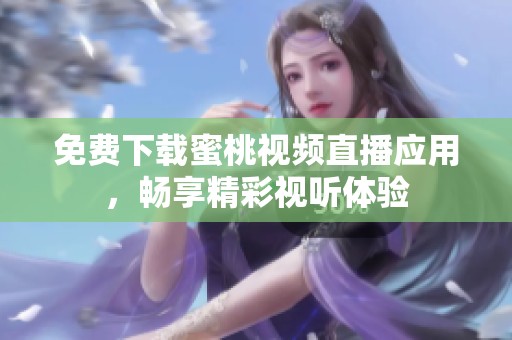 免费下载蜜桃视频直播应用，畅享精彩视听体验
