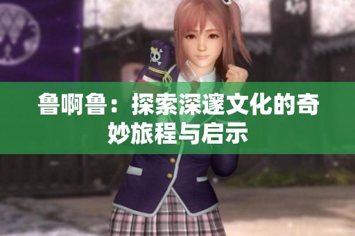 鲁啊鲁：探索深邃文化的奇妙旅程与启示