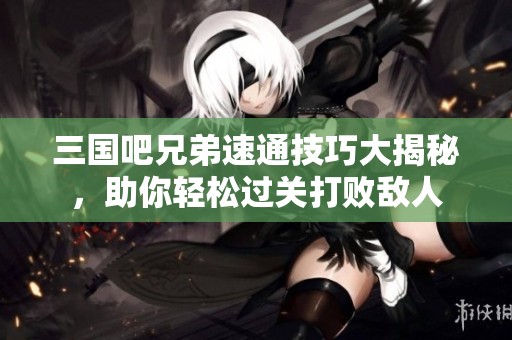 三国吧兄弟速通技巧大揭秘，助你轻松过关打败敌人