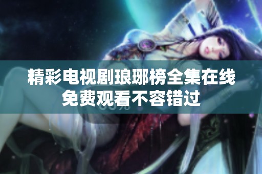 精彩电视剧琅琊榜全集在线免费观看不容错过