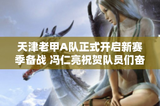 天津老甲A队正式开启新赛季备战 冯仁亮祝贺队员们奋勇向前