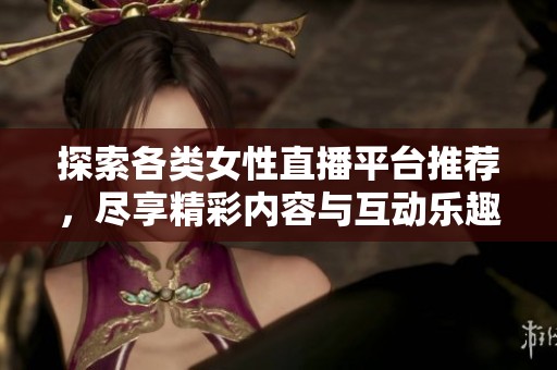 探索各类女性直播平台推荐，尽享精彩内容与互动乐趣