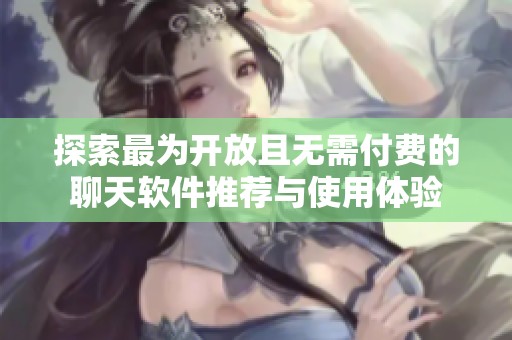 探索最为开放且无需付费的聊天软件推荐与使用体验