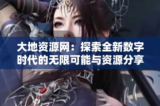 大地资源网：探索全新数字时代的无限可能与资源分享