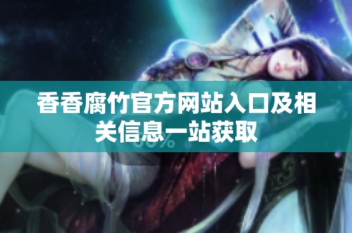 香香腐竹官方网站入口及相关信息一站获取