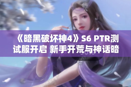《暗黑破坏神4》S6 PTR测试服开启 新手开荒与神话暗金全揭秘