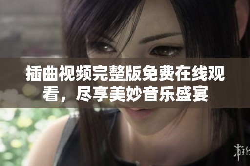 插曲视频完整版免费在线观看，尽享美妙音乐盛宴