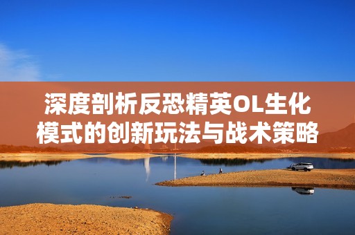 深度剖析反恐精英OL生化模式的创新玩法与战术策略