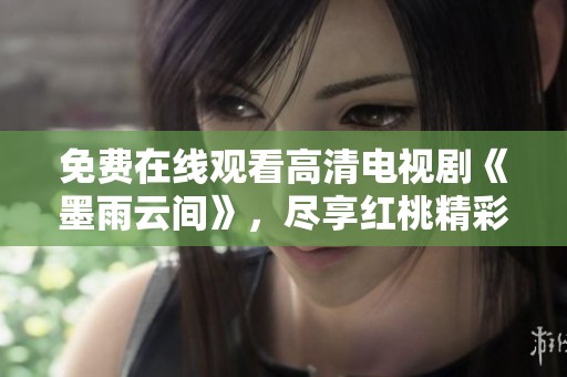 免费在线观看高清电视剧《墨雨云间》，尽享红桃精彩剧集体验