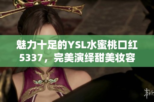 魅力十足的YSL水蜜桃口红5337，完美演绎甜美妆容