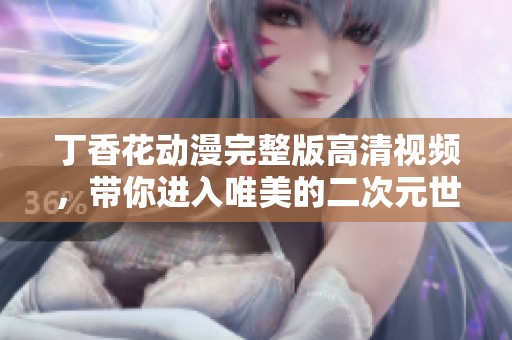 丁香花动漫完整版高清视频，带你进入唯美的二次元世界