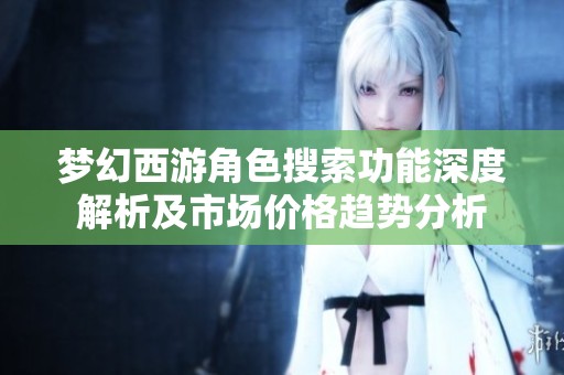 梦幻西游角色搜索功能深度解析及市场价格趋势分析