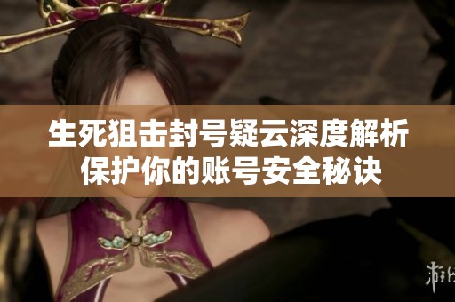 生死狙击封号疑云深度解析 保护你的账号安全秘诀