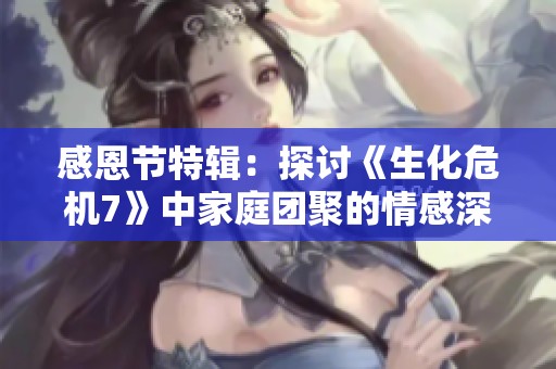 感恩节特辑：探讨《生化危机7》中家庭团聚的情感深度与共鸣