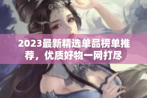 2023最新精选单品榜单推荐，优质好物一网打尽