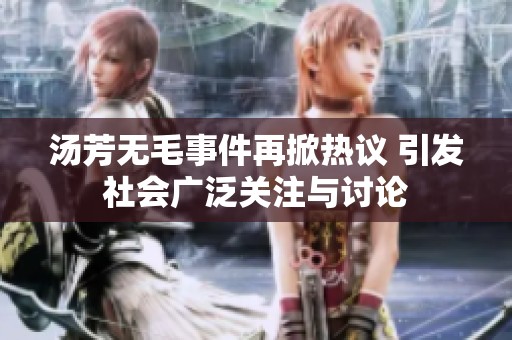 汤芳无毛事件再掀热议 引发社会广泛关注与讨论