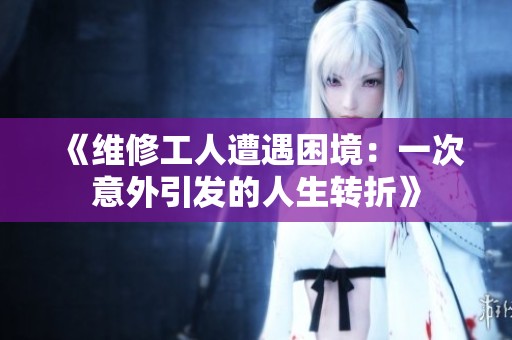 《维修工人遭遇困境：一次意外引发的人生转折》