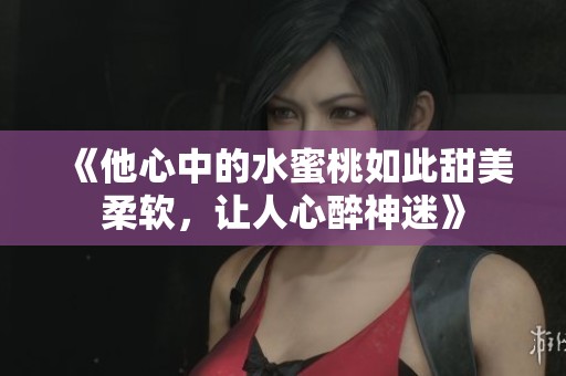 《他心中的水蜜桃如此甜美柔软，让人心醉神迷》
