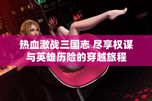 热血激战三国志 尽享权谋与英雄历险的穿越旅程