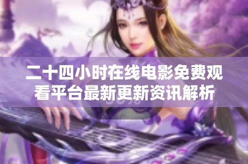 二十四小时在线电影免费观看平台最新更新资讯解析