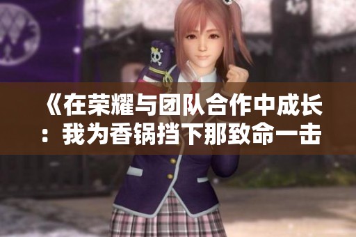 《在荣耀与团队合作中成长：我为香锅挡下那致命一击》