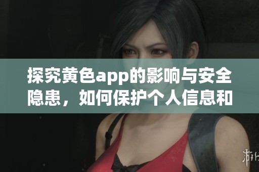 探究黄色app的影响与安全隐患，如何保护个人信息和心理健康
