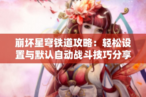 崩坏星穹铁道攻略：轻松设置与默认自动战斗技巧分享