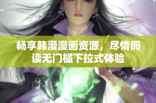 畅享韩漫漫画资源，尽情阅读无门槛下拉式体验