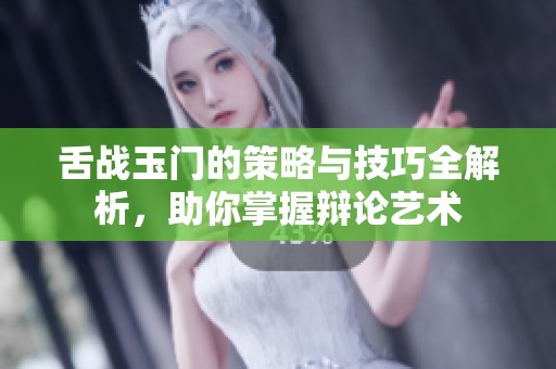 舌战玉门的策略与技巧全解析，助你掌握辩论艺术
