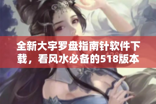 全新大宇罗盘指南针软件下载，看风水必备的518版本指南！