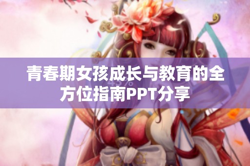 青春期女孩成长与教育的全方位指南PPT分享