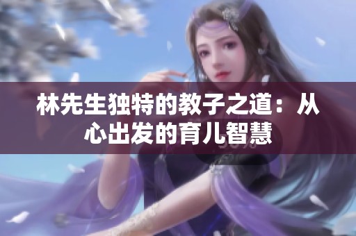 林先生独特的教子之道：从心出发的育儿智慧