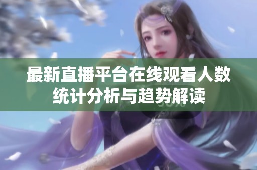 最新直播平台在线观看人数统计分析与趋势解读