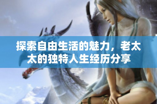 探索自由生活的魅力，老太太的独特人生经历分享