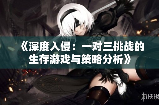 《深度入侵：一对三挑战的生存游戏与策略分析》