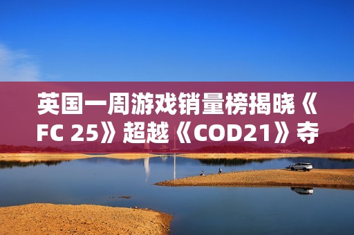 英国一周游戏销量榜揭晓《FC 25》超越《COD21》夺得冠军