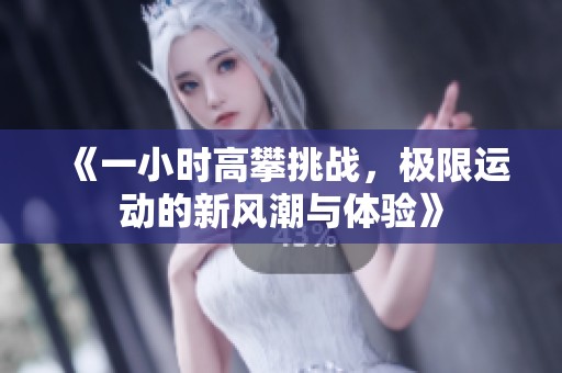 《一小时高攀挑战，极限运动的新风潮与体验》
