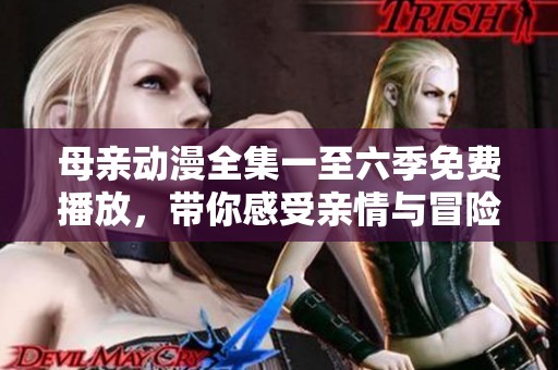 母亲动漫全集一至六季免费播放，带你感受亲情与冒险的绚丽世界