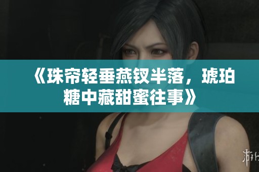 《珠帘轻垂燕钗半落，琥珀糖中藏甜蜜往事》