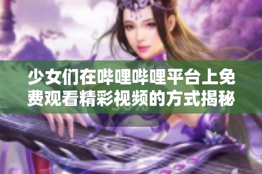 少女们在哔哩哔哩平台上免费观看精彩视频的方式揭秘