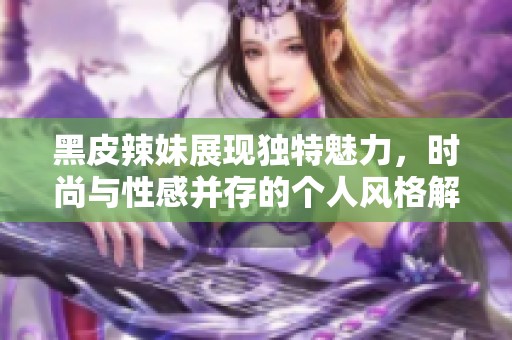 黑皮辣妹展现独特魅力，时尚与性感并存的个人风格解析