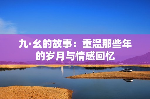 九·幺的故事：重温那些年的岁月与情感回忆