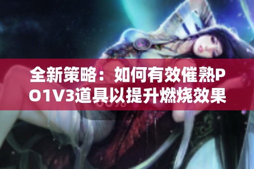 全新策略：如何有效催熟PO1V3道具以提升燃烧效果