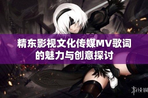 精东影视文化传媒MV歌词的魅力与创意探讨