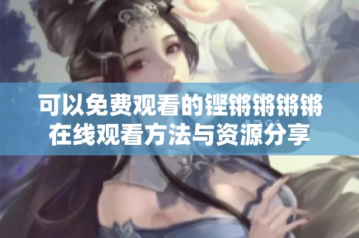 可以免费观看的铿锵锵锵锵在线观看方法与资源分享