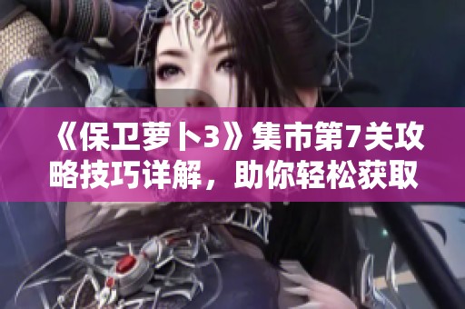 《保卫萝卜3》集市第7关攻略技巧详解，助你轻松获取金萝卜