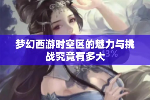 梦幻西游时空区的魅力与挑战究竟有多大